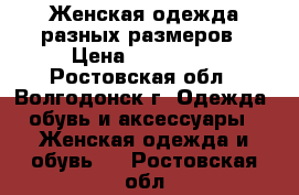 Женская одежда разных размеров › Цена ­ 150-600 - Ростовская обл., Волгодонск г. Одежда, обувь и аксессуары » Женская одежда и обувь   . Ростовская обл.